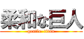 柔和な巨人 (gentle  titan)