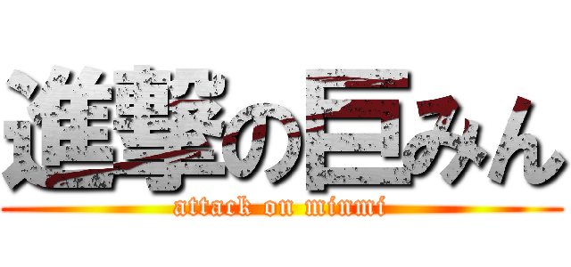 進撃の巨みん (attack on minmi)