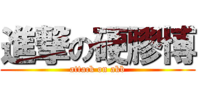 進撃の硬膠博 (attack on akb)
