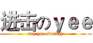 进击のｙｅｅ (say yee everday)