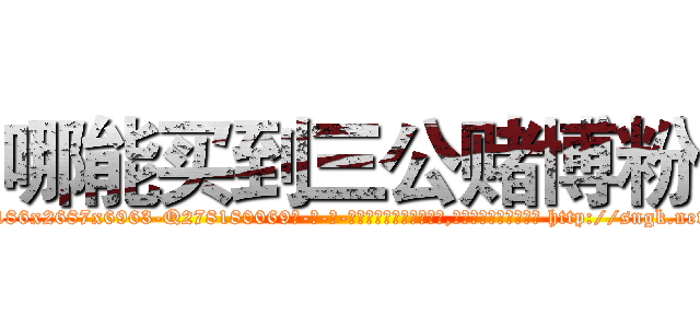 哪能买到三公赌博粉 (哪能买到三公赌博粉【电-186x2687x6963-Q278180069元-吉-药-业】我们做的是长期生意,靠的是老客户长期支持 http://sngk.net/wTEohC
)