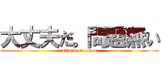 大丈夫だ。問題無い (attack on titan)