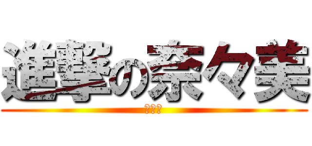 進撃の奈々美 (なーみ)