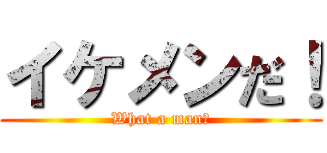 イケメンだ！ (What a man！)