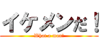 イケメンだ！ (What a man！)