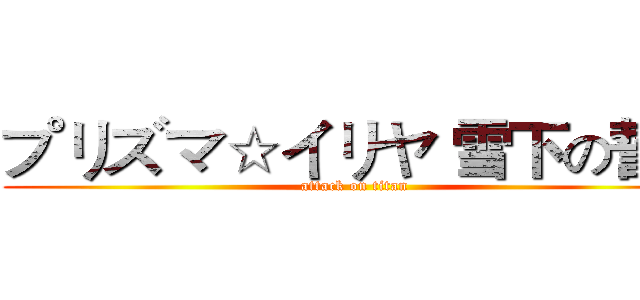 プリズマ☆イリヤ 雪下の誓い (attack on titan)