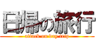 日帰の旅行 (attack on day trip)