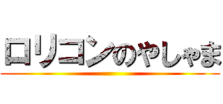 ロリコンのやしゃま ()
