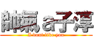 帥氣ａ子淳 (I dont like you)