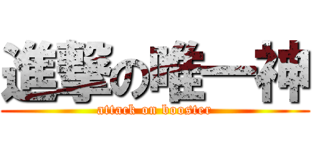 進撃の唯一神 (attack on booster)