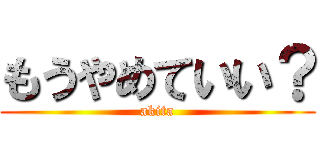 もうやめていい？ (akita)