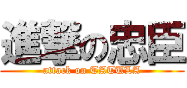 進撃の忠臣 (attack on TATULA)