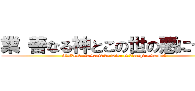 業 善なる神とこの世の悪について (Misdeed -la bonté de Dieu et l'origine du mal-)