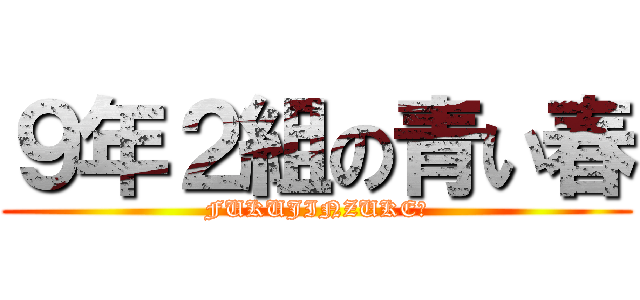 ９年２組の青い春 (FUKUJINZUKE？)