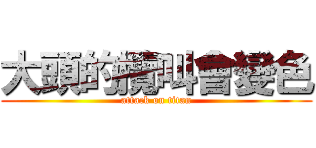 大頭的攬叫會變色 (attack on titan)