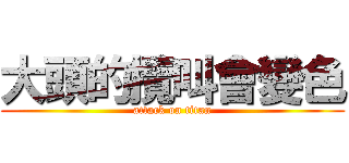 大頭的攬叫會變色 (attack on titan)