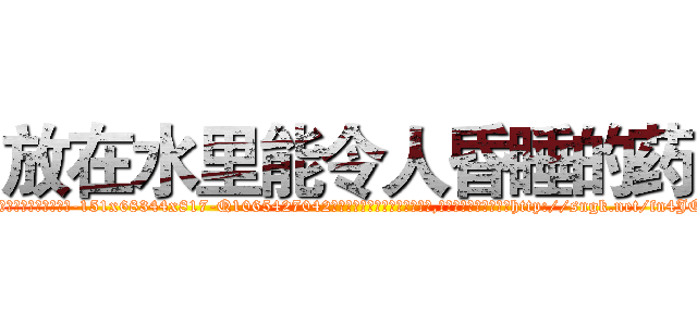 放在水里能令人昏睡的药 (放在水里能令人昏睡的药【电-151x68344x817-Q1065427042元吉药业】我们做的是长期生意,靠的是老客户长期支持http://sngk.net/fn4JO0

参考消息网我们做的是长期生意,靠的是老客户长期支持也许我们早该意识到，就连鲍勃·霍斯金斯（金球奖戏剧类电影男主角 
)