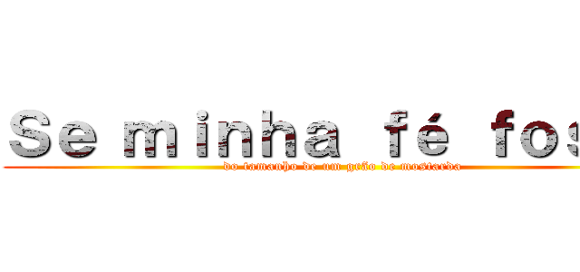 Ｓｅ ｍｉｎｈａ ｆé ｆｏｓｓｅ (do tamanho de um grão de mostarda)