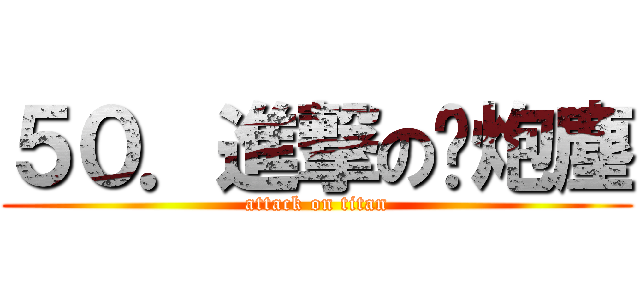 ５０．進撃の糕炮塵 (attack on titan)