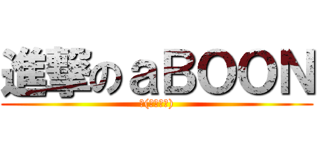 進撃のａＢＯＯＮ (ლ(ಠ益ಠლ))