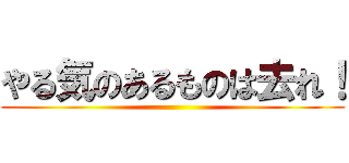 やる気のあるものは去れ！ ()