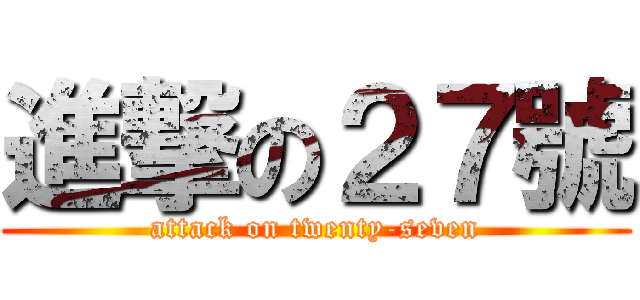 進撃の２７號 (attack on twenty-seven)