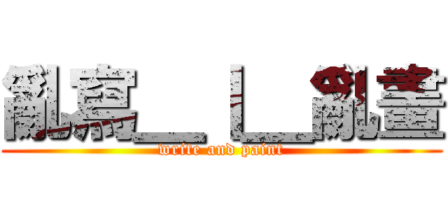 亂寫＿丨＿亂畫 (write and paint)