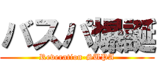 バスパ爆誕 (Reveration-SUPA)