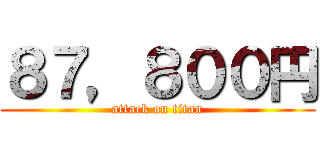 ８７，８００円 (attack on titan)