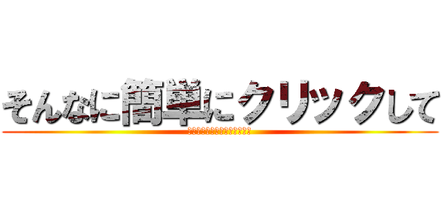 そんなに簡単にクリックして (グロ画像だったらどうするんだ)