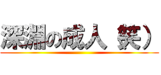 深淵の成人（笑） ()