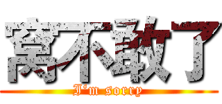 窝不敢了 (I‘m sorry)
