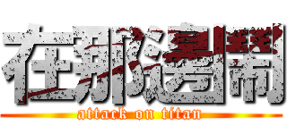 在那邊鬧 (attack on titan)