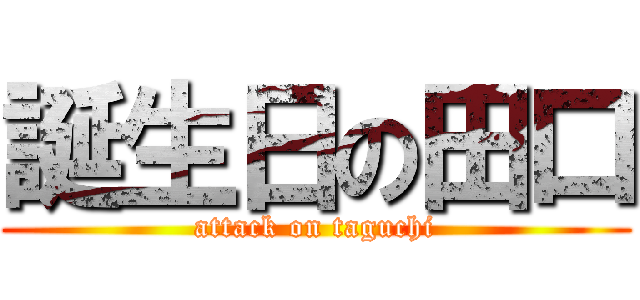 誕生日の田口 (attack on taguchi)