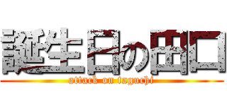 誕生日の田口 (attack on taguchi)