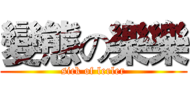 變態の樂樂 (sick of lerler)