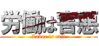 労働は害悪 (Labor is evil)