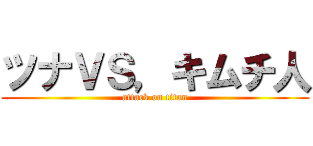 ツナＶＳ，キムチ人 (attack on titan)