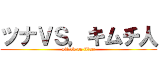 ツナＶＳ，キムチ人 (attack on titan)