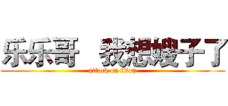 乐乐哥   我想嫂子了 (attack on titan)