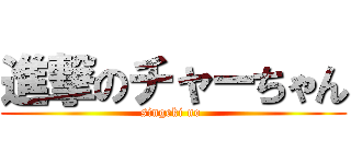 進撃のチャーちゃん (singeki no )
