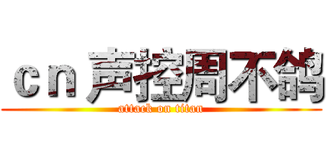 ｃｎ 声控周不鸽 (attack on titan)