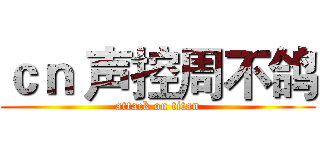 ｃｎ 声控周不鸽 (attack on titan)