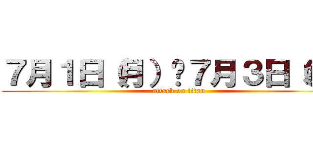 ７月１日（月）〜７月３日（水） (attack on titan)