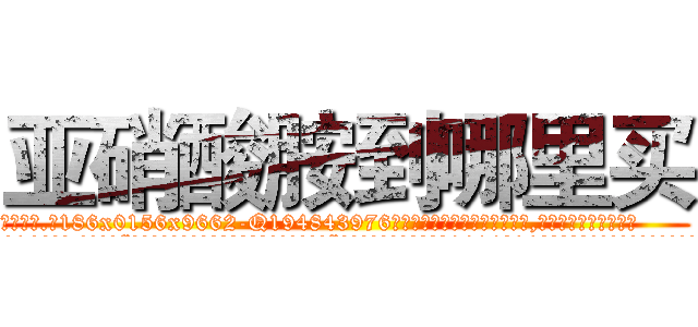亚硝酸胺到哪里买 (亚硝酸胺到哪里买【电.话186x0156x9662-Q194843976林氏药业】我们做的是长期生意,靠的是老客户长期支持
参考消息网2月20日报道 韩媒称，“剩女多、离婚率高的城市，房价一定会上涨。”这是中国经济学家金岩石2016年12月参加在上海举行的房地产相关论坛时说的话。
)
