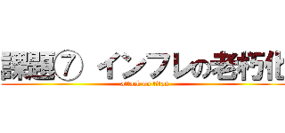 課題⑦ インフレの老朽化 (attack on titan)