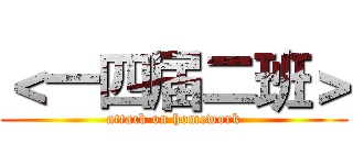 ＜一四届二班＞ (attack on homework)