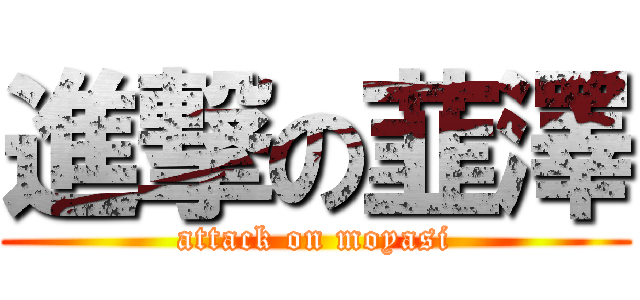 進撃の韮澤 (attack on moyasi)