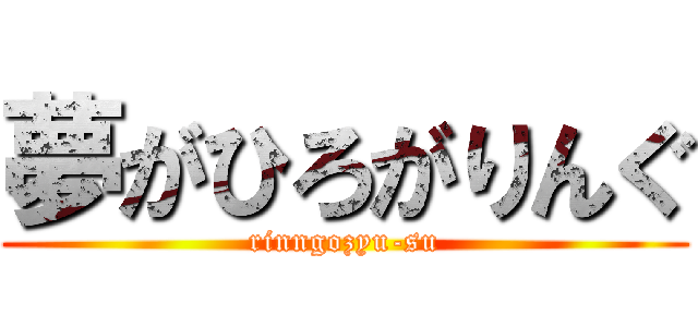 夢がひろがりんぐ (rinngozyu-su)