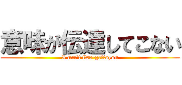 意味が伝達してこない (I can't fwo-gettoyou)